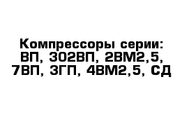 Компрессоры серии: ВП, 302ВП, 2ВМ2,5, 7ВП, 3ГП, 4ВМ2,5, СД